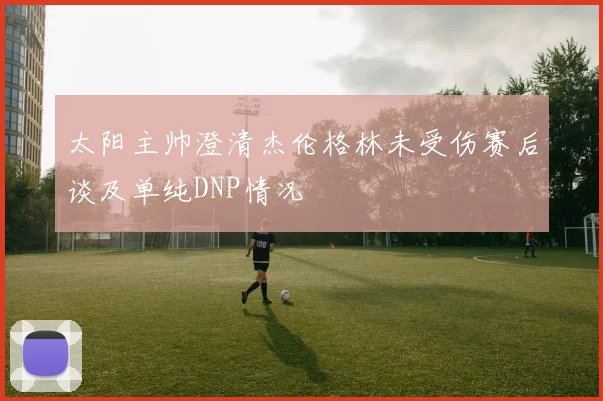太阳主帅澄清杰伦格林未受伤赛后谈及单纯DNP情况