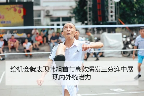 给机会就表现韩旭首节高效爆发三分连中展现内外统治力