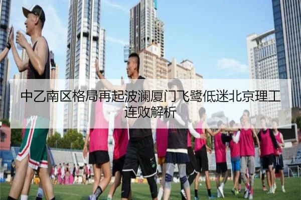 中乙南区格局再起波澜厦门飞鹭低迷北京理工连败解析